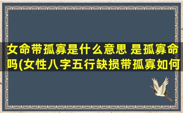 女命带孤寡是什么意思 是孤寡命吗(女性八字五行缺损带孤寡如何化解)